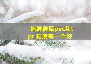 拖鞋鞋底pvc和tpr 鞋底哪一个好